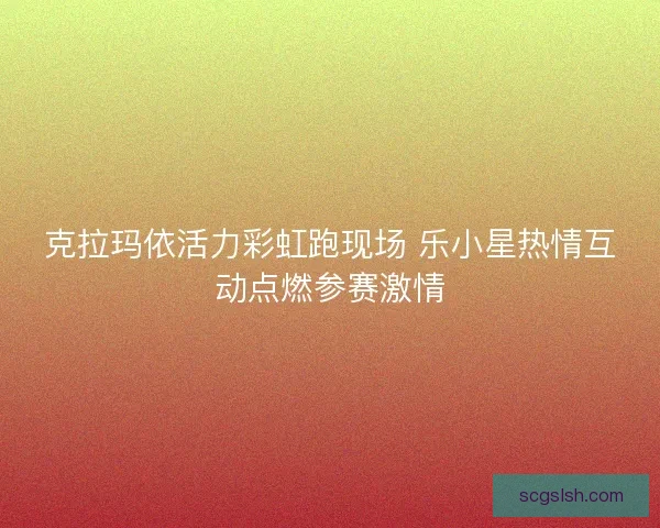 克拉玛依活力彩虹跑现场 乐小星热情互动点燃参赛激情