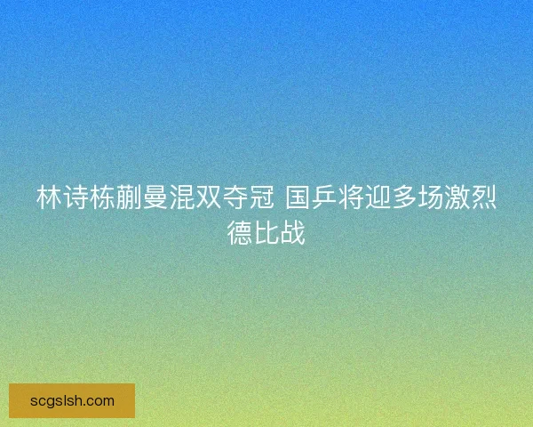 林诗栋蒯曼混双夺冠 国乒将迎多场激烈德比战