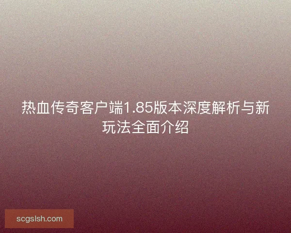 热血传奇客户端1.85版本深度解析与新玩法全面介绍