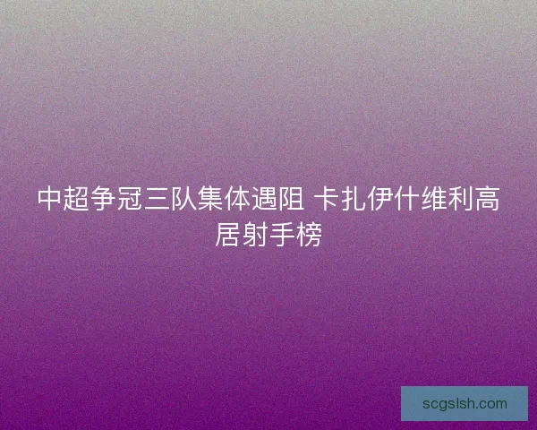 中超争冠三队集体遇阻 卡扎伊什维利高居射手榜