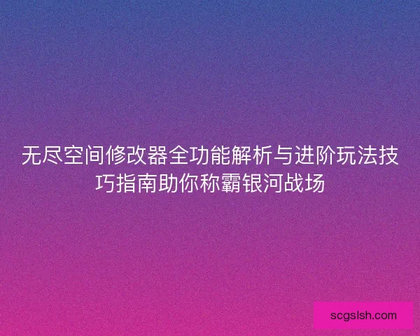 无尽空间修改器全功能解析与进阶玩法技巧指南助你称霸银河战场