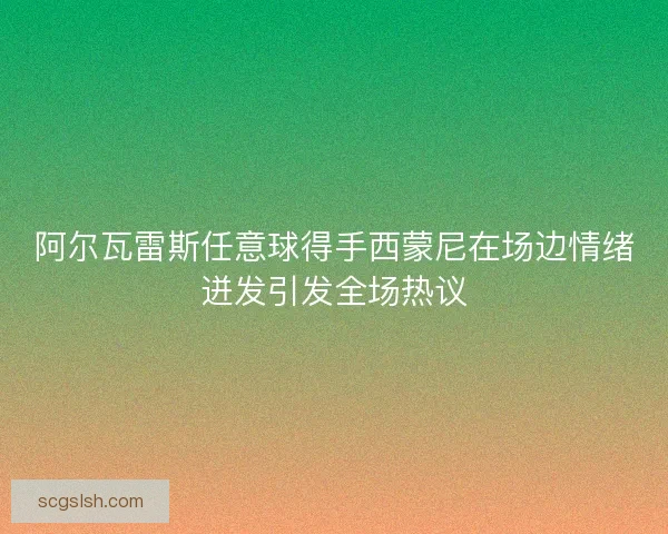 阿尔瓦雷斯任意球得手西蒙尼在场边情绪迸发引发全场热议