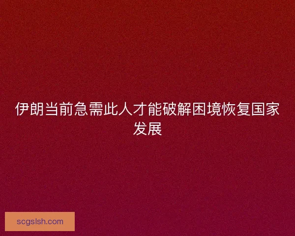 伊朗当前急需此人才能破解困境恢复国家发展